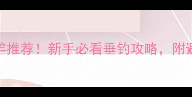 图片 200元鱼竿推荐！新手必看垂钓攻略，附避坑指南2