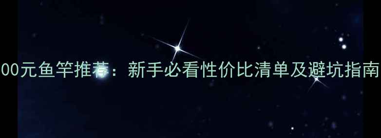 图片 200元鱼竿推荐：新手必看性价比清单及避坑指南1