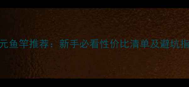 图片 200元鱼竿推荐：新手必看性价比清单及避坑指南2