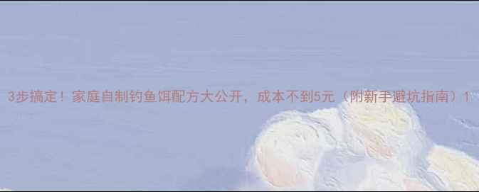 图片 3步搞定！家庭自制钓鱼饵配方大公开，成本不到5元（附新手避坑指南）1