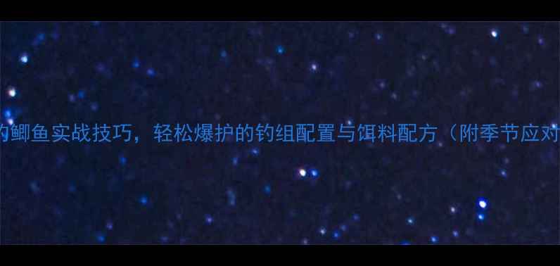 图片 5大野钓鲫鱼实战技巧，轻松爆护的钓组配置与饵料配方（附季节应对攻略）