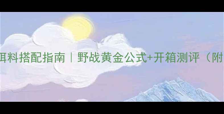 图片 918野钓实战饵料搭配指南｜野战黄金公式+开箱测评（附免费配方表）