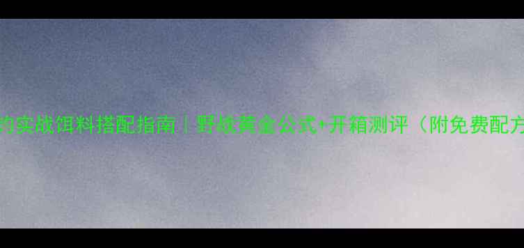 图片 918野钓实战饵料搭配指南｜野战黄金公式+开箱测评（附免费配方表）2