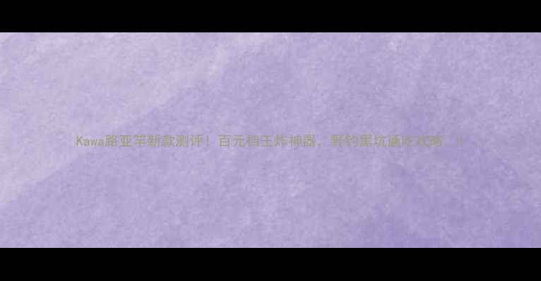 图片 Kawa路亚竿新款测评！百元档王炸神器，野钓黑坑通吃攻略🎣1