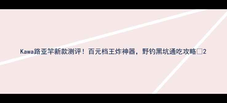 图片 Kawa路亚竿新款测评！百元档王炸神器，野钓黑坑通吃攻略🎣2