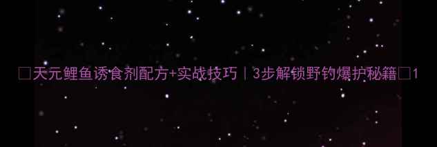 图片 ✨天元鲤鱼诱食剂配方+实战技巧｜3步解锁野钓爆护秘籍🔥1