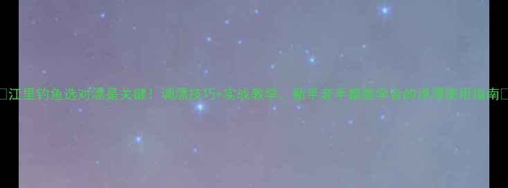 图片 ✨江里钓鱼选对漂是关键！调漂技巧+实战教学，新手老手都能学会的浮漂使用指南🌊