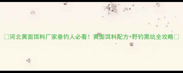图片 ✨河北黄面饵料厂家垂钓人必看！黄面饵料配方+野钓黑坑全攻略💎