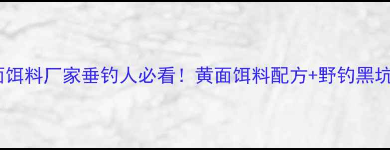 图片 ✨河北黄面饵料厂家垂钓人必看！黄面饵料配方+野钓黑坑全攻略💎2