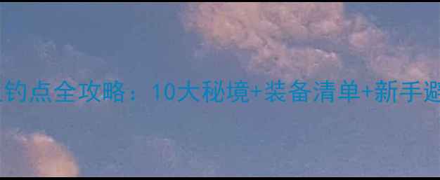 图片 ✨贵阳路亚钓点全攻略：10大秘境+装备清单+新手避坑指南🌟2