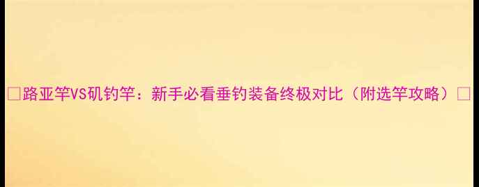 图片 ✨路亚竿VS矶钓竿：新手必看垂钓装备终极对比（附选竿攻略）🌊