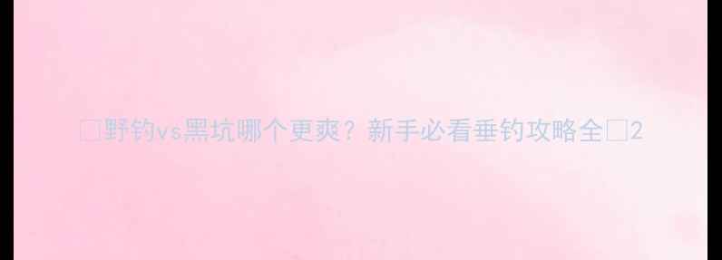 图片 ✨野钓vs黑坑哪个更爽？新手必看垂钓攻略全🎣2