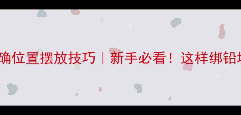 图片 ✨钓鱼铅块正确位置摆放技巧｜新手必看！这样绑铅块鱼口翻倍🔥1