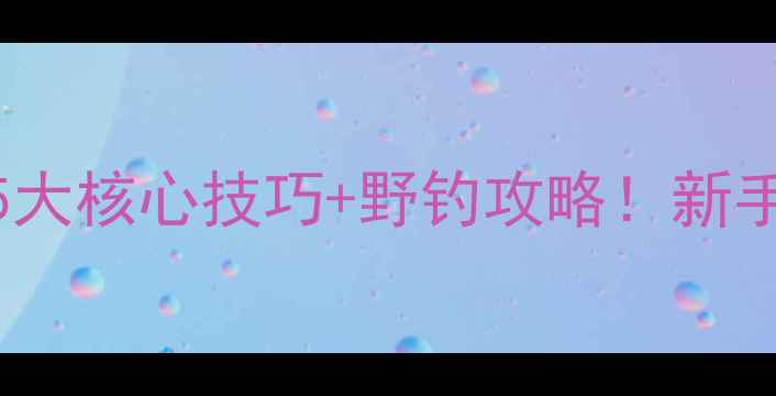 图片 ✨钓鲤鱼实战教学5大核心技巧+野钓攻略！新手必看保姆级教程✨