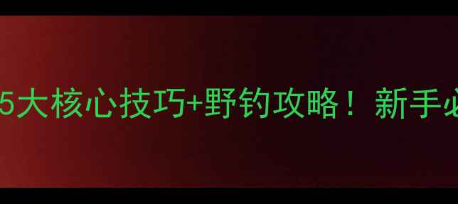 图片 ✨钓鲤鱼实战教学5大核心技巧+野钓攻略！新手必看保姆级教程✨1