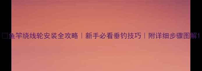 图片 ✨鱼竿绕线轮安装全攻略｜新手必看垂钓技巧｜附详细步骤图解1