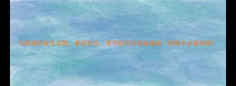 图片 万峰湖钓鱼全攻略：最佳钓点、季节技巧与装备指南（附新手必看地图）