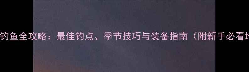 图片 万峰湖钓鱼全攻略：最佳钓点、季节技巧与装备指南（附新手必看地图）1