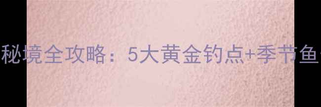 图片 东莞东城野钓秘境全攻略：5大黄金钓点+季节鱼情+装备指南1