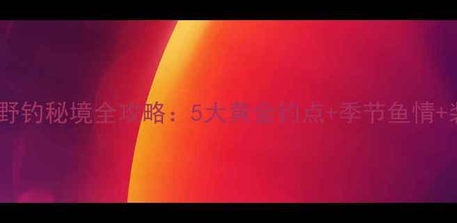 图片 东莞东城野钓秘境全攻略：5大黄金钓点+季节鱼情+装备指南2