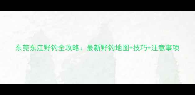 图片 东莞东江野钓全攻略：最新野钓地图+技巧+注意事项