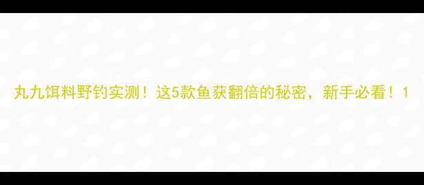 图片 丸九饵料野钓实测！这5款鱼获翻倍的秘密，新手必看！1