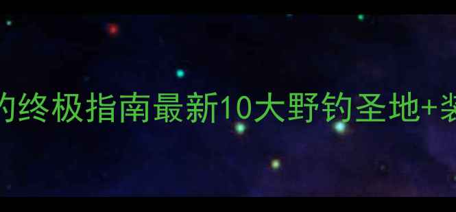 图片 义乌野钓终极指南最新10大野钓圣地+装备攻略