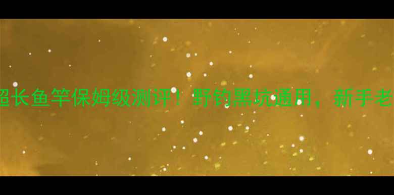 图片 光威将军12米超长鱼竿保姆级测评！野钓黑坑通用，新手老手都看这篇🎣2