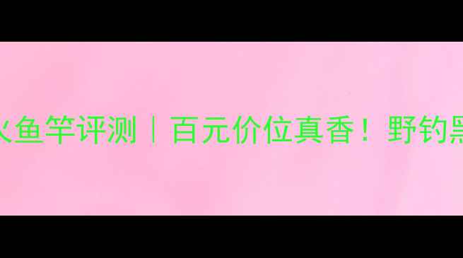 图片 光威霹雳火鱼竿评测｜百元价位真香！野钓黑坑实测全