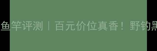 图片 光威霹雳火鱼竿评测｜百元价位真香！野钓黑坑实测全1