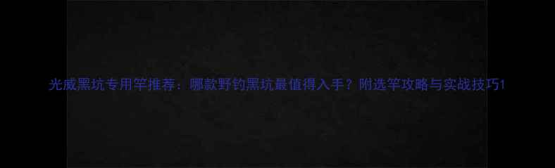 图片 光威黑坑专用竿推荐：哪款野钓黑坑最值得入手？附选竿攻略与实战技巧1