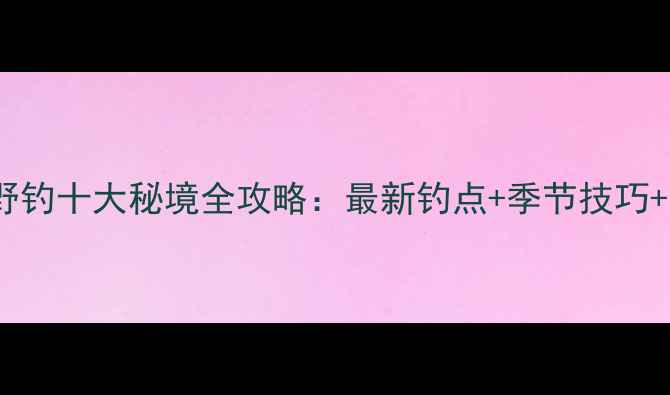 图片 兰州周边野钓十大秘境全攻略：最新钓点+季节技巧+装备指南2