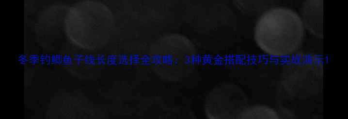 图片 冬季钓鲫鱼子线长度选择全攻略：3种黄金搭配技巧与实战演示1