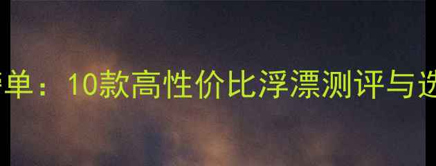 图片 冬钓野钓浮漂品牌推荐榜单：10款高性价比浮漂测评与选购指南（附野钓技巧）1