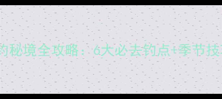 图片 凯里周边野钓秘境全攻略：6大必去钓点+季节技巧+装备指南