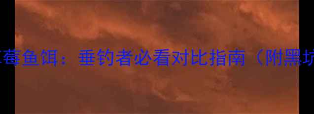 图片 化氏鱼饵vs草莓鱼饵：垂钓者必看对比指南（附黑坑实战数据）2