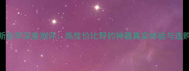图片 化绍新鱼竿深度测评：高性价比野钓神器真实体验与选购指南