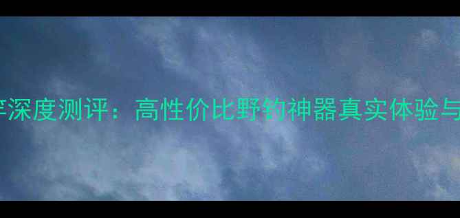 图片 化绍新鱼竿深度测评：高性价比野钓神器真实体验与选购指南1