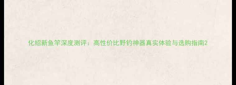 图片 化绍新鱼竿深度测评：高性价比野钓神器真实体验与选购指南2