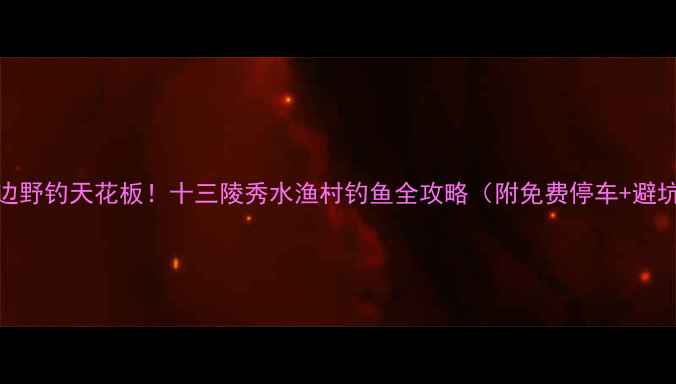 图片 北京周边野钓天花板！十三陵秀水渔村钓鱼全攻略（附免费停车+避坑指南）