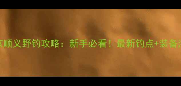 图片 北京顺义野钓攻略：新手必看！最新钓点+装备清单