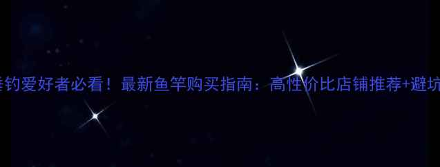 图片 南京垂钓爱好者必看！最新鱼竿购买指南：高性价比店铺推荐+避坑技巧1