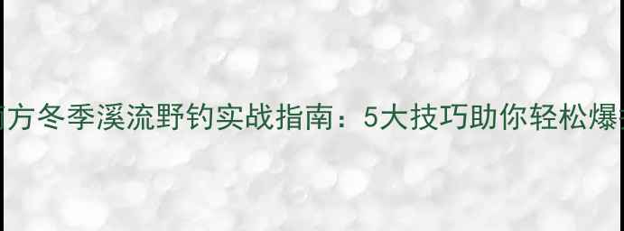 图片 南方冬季溪流野钓实战指南：5大技巧助你轻松爆护