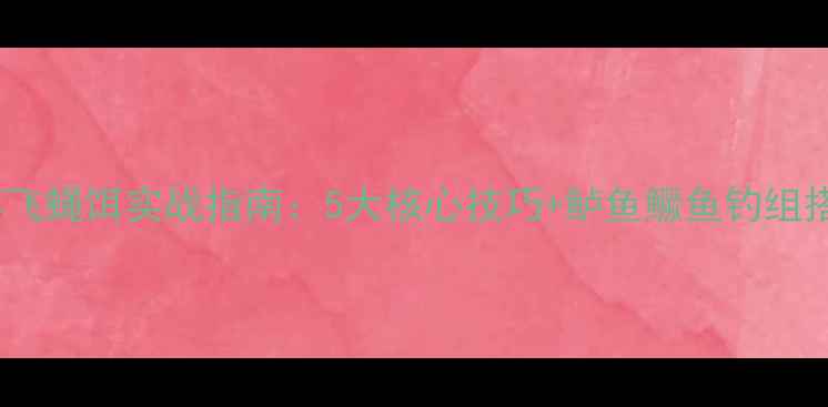 图片 南方水域路亚竿飞蝇饵实战指南：5大核心技巧+鲈鱼鳜鱼钓组搭配与调漂秘籍1