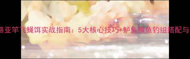 图片 南方水域路亚竿飞蝇饵实战指南：5大核心技巧+鲈鱼鳜鱼钓组搭配与调漂秘籍2