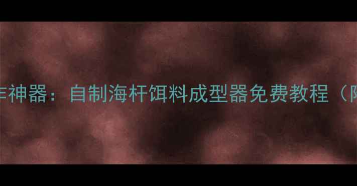 图片 南方海钓饵料制作神器：自制海杆饵料成型器免费教程（附省时省钱秘籍）