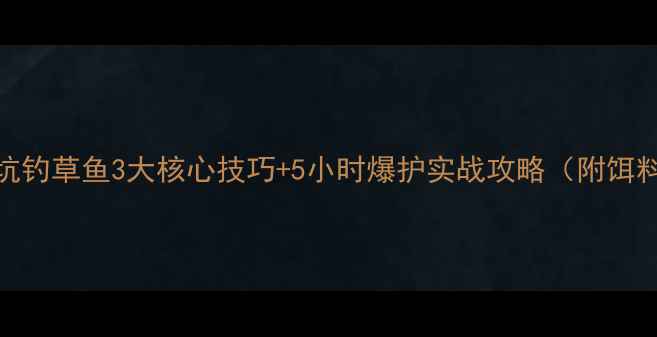 图片 南方黑坑钓草鱼3大核心技巧+5小时爆护实战攻略（附饵料配方）