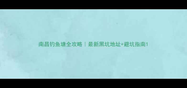 图片 南昌钓鱼塘全攻略｜最新黑坑地址+避坑指南1
