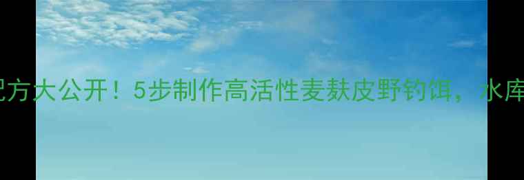 图片 台钓饵料配方大公开！5步制作高活性麦麸皮野钓饵，水库黑坑通吃2
