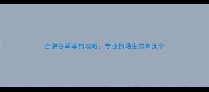 图片 合肥冬季垂钓攻略：专业钓场生态鱼池全